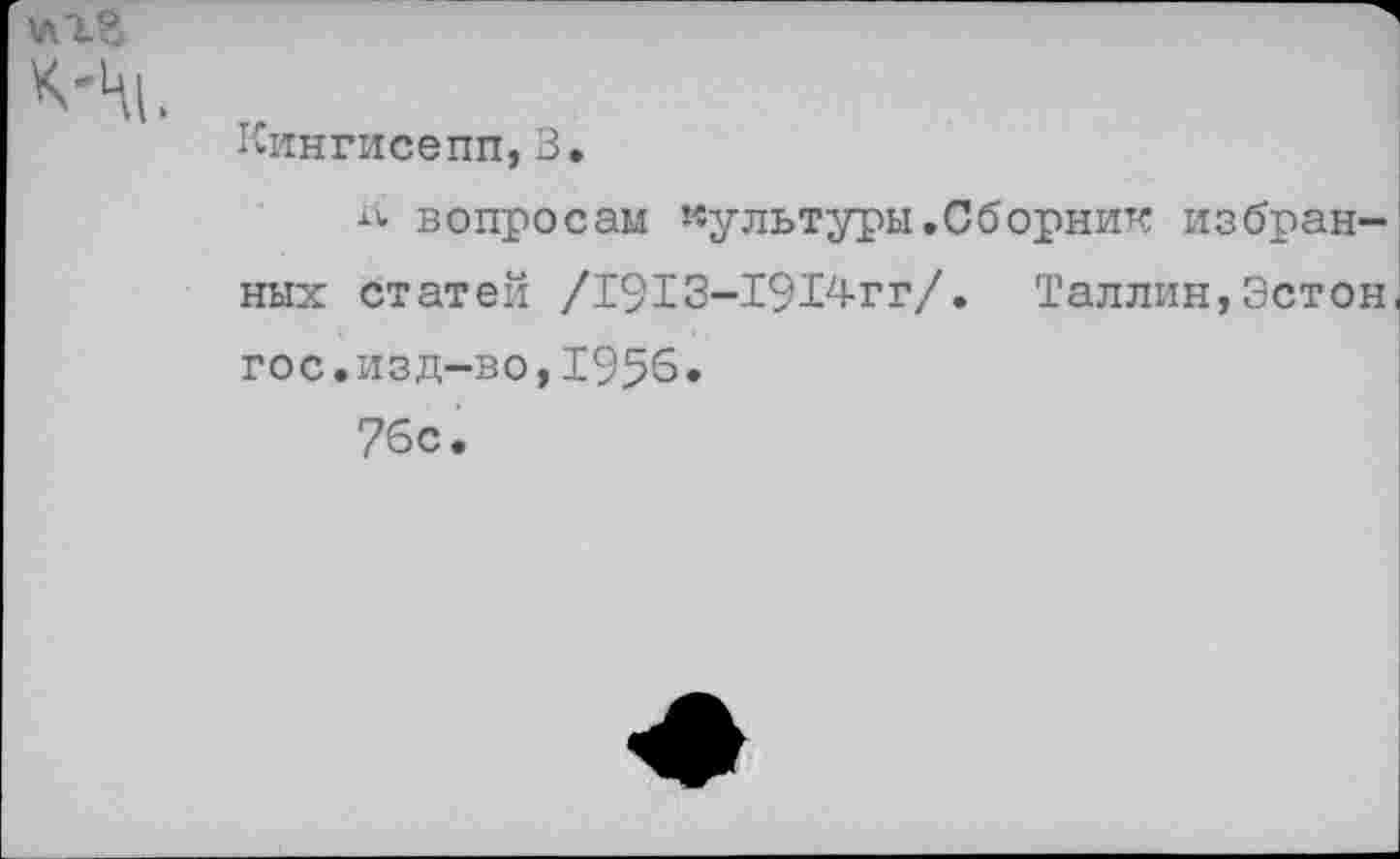 ﻿Кингисепп,В,
К вопросам культуры.Сборник избранных статей /1913-1914гг/. Таллин,Эстон гос.изд-во,1956*
76с.